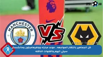 كل الجماهير بانتظار المواجهة.. موعد مباراة وولفرهامبتون ومانشستر سيتي اليوم والقنوات الناقلة